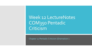 Week 12 LectureNotes
COM350 Pentadic
Criticism
Chapter 11 Pentadic Criticism (Dramatism )
 