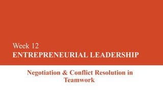 Week 12
ENTREPRENEURIAL LEADERSHIP
Negotiation & Conflict Resolution in
Teamwork
 