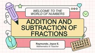 WELCOME TO THE
WORLD OF NUMBERS
Raymundo, Joyce E.
Mathematics 6 Teacher
ADDITION AND
SUBTRACTION OF
FRACTIONS
 