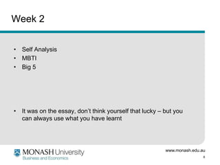 Week 2
• Self Analysis
• MBTI
• Big 5

• It was on the essay, don’t think yourself that lucky – but you
can always use what you have learnt

www.monash.edu.au
8

 
