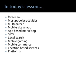  Overview
 Most popular activities
 Multi-screen
 Mobile site vs app
 App based marketing
 SMS
 Local search
 Mobile gaming
 Mobile commerce
 Location based services
 Platforms
 