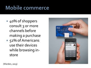  40% of shoppers
consult 3 or more
channels before
making a purchase
 52% of Americans
use their devices
while browsing in-
store
(Warden, 2013)
 