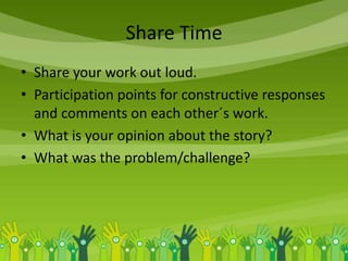 Share Time
• Share your work out loud.
• Participation points for constructive responses
and comments on each other´s work.
• What is your opinion about the story?
• What was the problem/challenge?
 