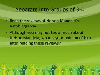 Separate into Groups of 3-4
• Read the reviews of Nelson Mandela´s
autobiography
• Although you may not know much about
Nelson Mandela, what is your opinion of him
after reading these reviews?
 