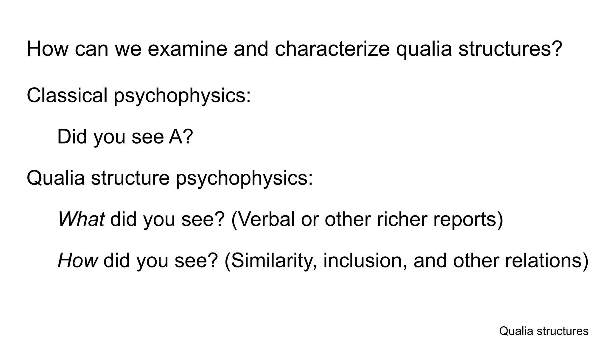 How can we examine and characterize qualia structures?
Classical psychophysics:
Did you see A?
Qualia structure psychophysics:
What did you see? (Verbal or other richer reports)
How did you see? (Similarity, inclusion, and other relations)
Qualia structures
 