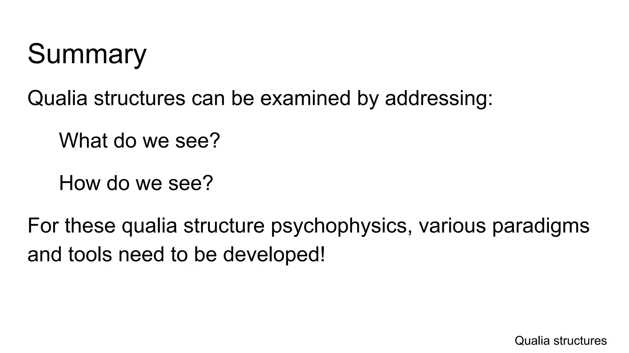Summary
Qualia structures can be examined by addressing:
What do we see?
How do we see?
For these qualia structure psychophysics, various paradigms
and tools need to be developed!
Qualia structures
 