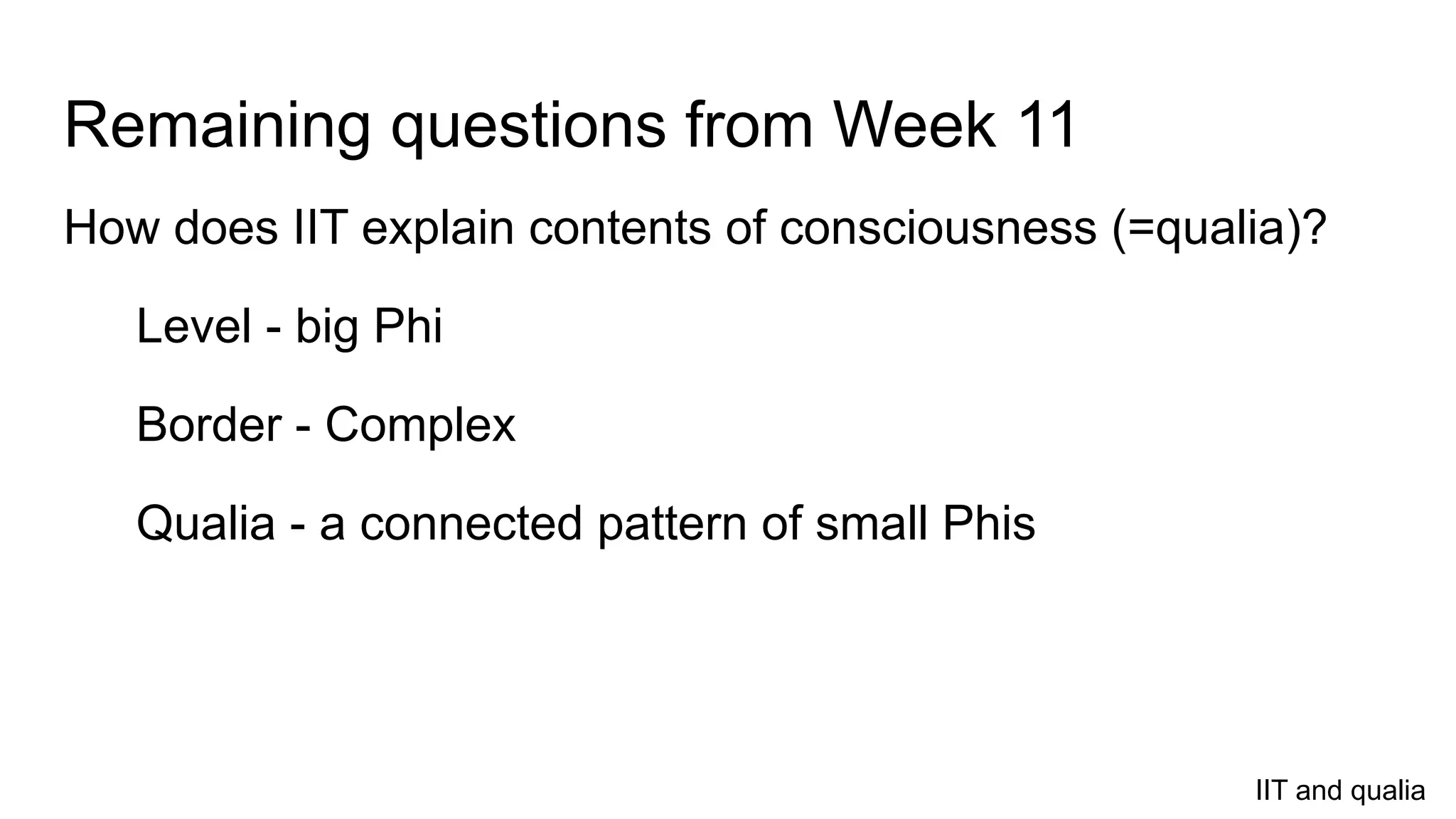 Remaining questions from Week 11
How does IIT explain contents of consciousness (=qualia)?
Level - big Phi
Border - Complex
Qualia - a connected pattern of small Phis
IIT and qualia
 
