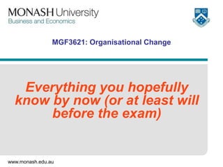 www.monash.edu.au
MGF3621: Organisational Change
Everything you hopefully
know by now (or at least will
before the exam)
 