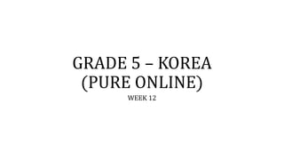 GRADE 5 – KOREA
(PURE ONLINE)
WEEK 12
 