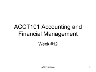 ACCT101 Accounting and
Financial Management
Week #12
ACCT101-Slide 1
 