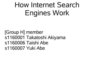 How Internet Search
      Engines Work

[Group H] member
s1160001 Takatoshi Akiyama
s1160006 Taishi Abe
s1160007 Yuki Abe
 