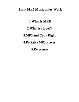 How MP3 Music Files Work


     1.What is MP3?

    2.What is ripper?

  3.MP3 and Copy Right

  4.Portable MP3 Player

       5.Reference
 