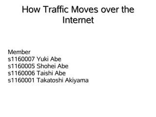 How Traffic Moves over the
             Internet


Member
s1160007 Yuki Abe
s1160005 Shohei Abe
s1160006 Taishi Abe
s1160001 Takatoshi Akiyama
 