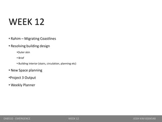 WEEK 12
• Rahim – Migrating Coastlines
• Resolving building design
•Outer skin
• Brief
• Building interior (stairs, circulation, planning etc)
• New Space planning
•Project 3 Output
• Weekly Planner
DAB510 - EMERGENCE WEEK 12 JOSH KIM 8304548
 