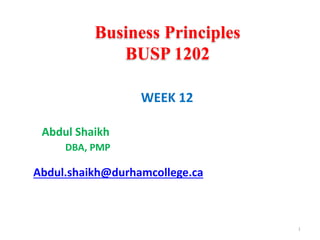 1
Business Principles
BUSP 1202
WEEK 12
Abdul Shaikh
DBA, PMP
Abdul.shaikh@durhamcollege.ca
 