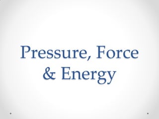 Pressure, Force
& Energy
 