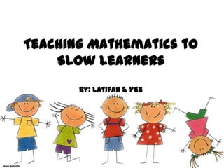 Teaching Mathematics to Slow Learnersby: Latifah & Yee 