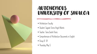 AUTONOMOUS
UNIVERSITY OF SINALOA
• Architecture Facuilty
• Student: Sagaste Torres Angel Alberto
• Teacher: Tania Sarahi Flores
• Comprehension of Architecture Documents in English
• Group 8 S4
• Thuesday, May 5
 