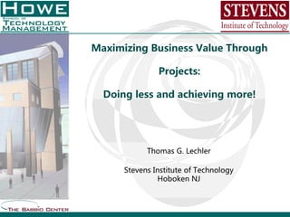 Maximizing Business Value Through
Projects:
Doing less and achieving more!
Thomas G. Lechler
Stevens Institute of Technology
Hoboken NJ
 