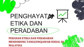 PENGHAYATAN
ETIKA DAN
PERADABAN
PERANAN ETIKA DAN PERADABAN
MENDOKONG TANGGUNGJAWAB SOSIAL DI
MALAYSIA
 