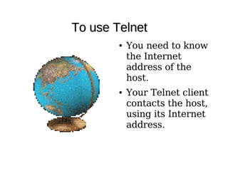 To use Telnet
        ●   You need to know
            the Internet
            address of the
            host.
        ●   Your Telnet client
            contacts the host,
            using its Internet
            address.
 