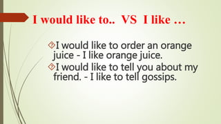 I would like to order an orange
juice - I like orange juice.
I would like to tell you about my
friend. - I like to tell gossips.
I would like to.. VS I like …