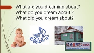 What are you dreaming about?
What do you dream about ?
What did you dream about?
