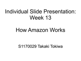 Individual Slide Presentation:
           Week 13

    How Amazon Works

     S1170029 Takaki Tokiwa
 