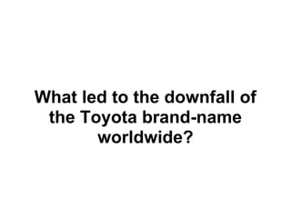 What led to the downfall of
 the Toyota brand-name
       worldwide?
 