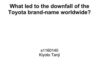 What led to the downfall of the
Toyota brand-name worldwide?




            s1160140
           Kiyoto Tanji
 