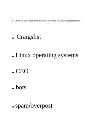 1. Choose 5 key words from the article on which you made the presentation.




  ●   Craigslist

　 ●   Linux operating systems

  ●   CEO

  ●   bots

  ●   spam/overpost
 