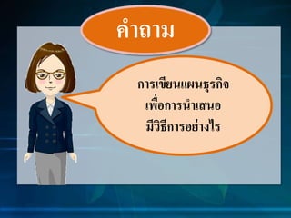 คำถำม
กำรเขียนแผนธุรกิจ
เพื่อกำรนำเสนอ
มีวิธีกำรอย่ำงไร
 