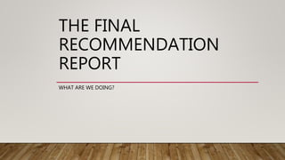 THE FINAL
RECOMMENDATION
REPORT
WHAT ARE WE DOING?
 
