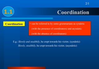 Coordination  1.1 Coordination = can be referred to by some grammarians as syndetic  (with the presence of coordinators) a...