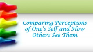 Comparing Perceptions
of One’s Self and How
Others See Them
 