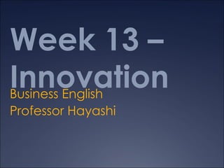 Week 13 –
Innovation
Business English
Professor Hayashi
 