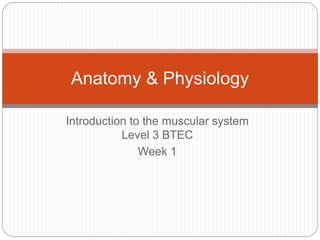 Introduction to the muscular system
Level 3 BTEC
Week 1
Anatomy & Physiology
 