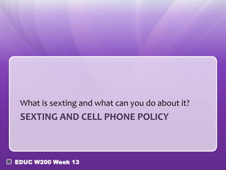 What is sexting and what can you do about it?
 SEXTING AND CELL PHONE POLICY



EDUC W200 Week 13
 