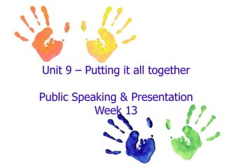 Unit 9 – Putting it all together Public Speaking & Presentation Week 13 