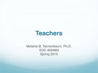 Teachers
Melanie B. Tannenbaum, Ph.D.
SOC 463/663
Spring 2015
 