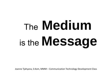 The Medium
is the Message
Joanne Tjahyana, S.Kom, MMM – Communication Technology Development Class
 