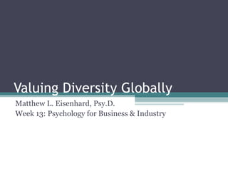 Valuing Diversity Globally
Matthew L. Eisenhard, Psy.D.
Week 13: Psychology for Business & Industry
 