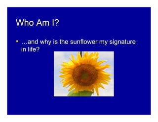 Who Am I?

• …and why is the sunflower my signature
 in life?
 