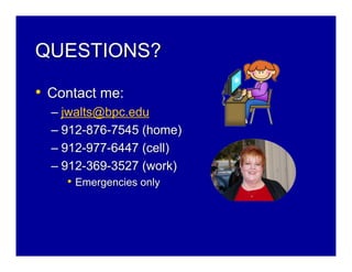 QUESTIONS?

• Contact me:
  – jwalts@bpc.edu
  – 912-876-7545 (home)
  – 912-977-6447 (cell)
  – 912-369-3527 (work)
     • Emergencies only
 