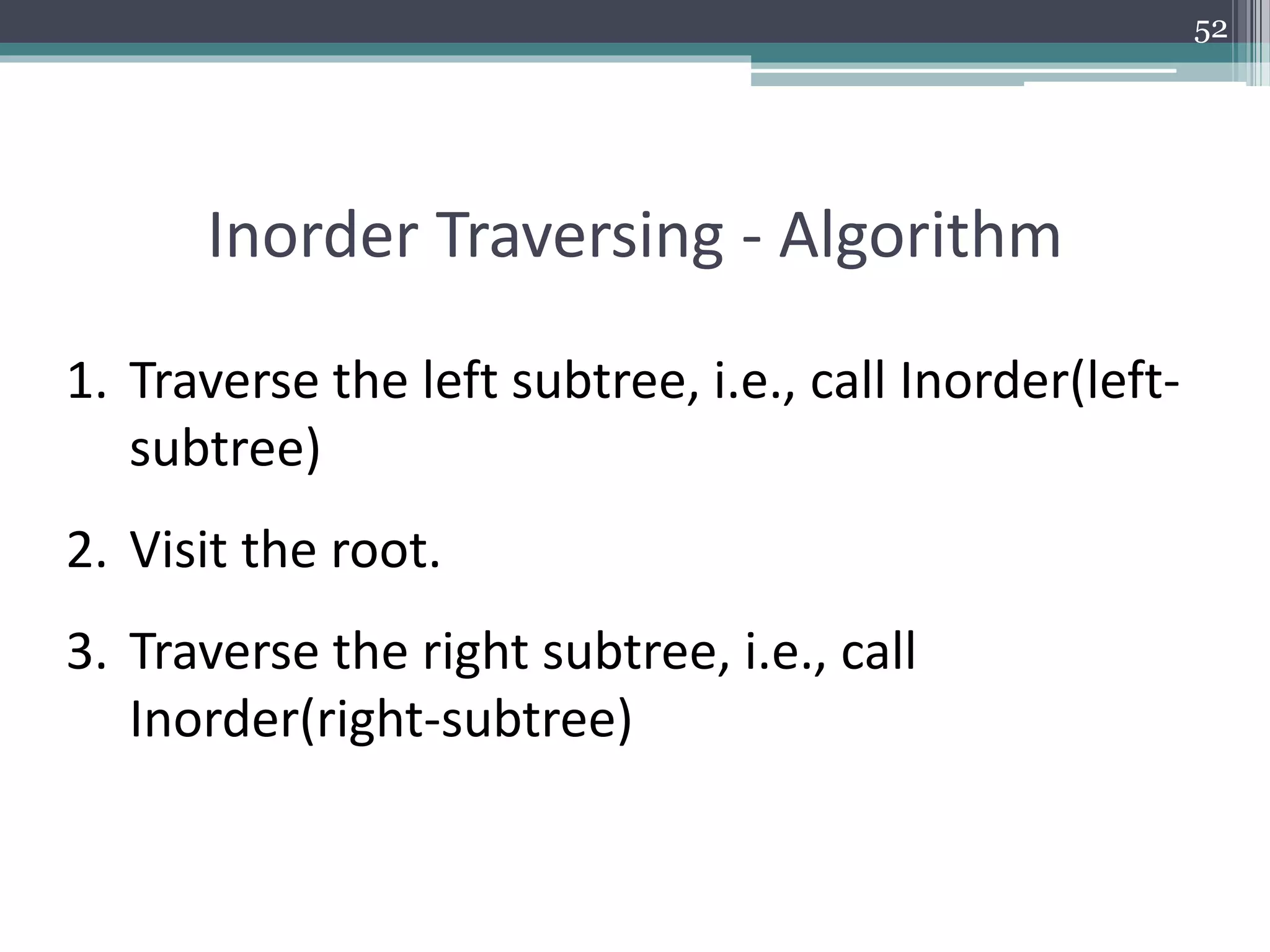 52
Inorder Traversing - Algorithm
1. Traverse the left subtree, i.e., call Inorder(left-
subtree)
2. Visit the root.
3. Traverse the right subtree, i.e., call
Inorder(right-subtree)
 