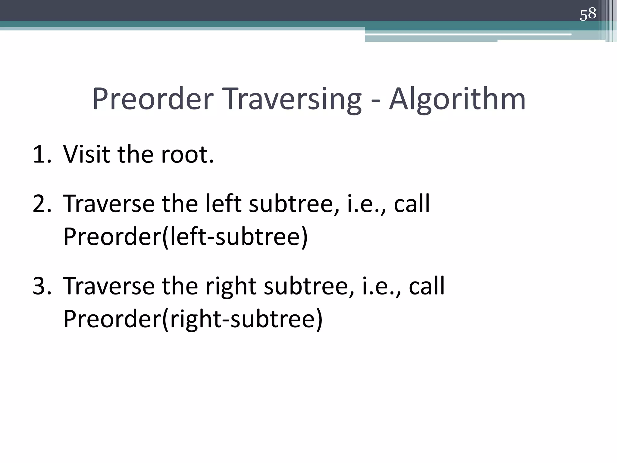 58
Preorder Traversing - Algorithm
1. Visit the root.
2. Traverse the left subtree, i.e., call
Preorder(left-subtree)
3. Traverse the right subtree, i.e., call
Preorder(right-subtree)
 