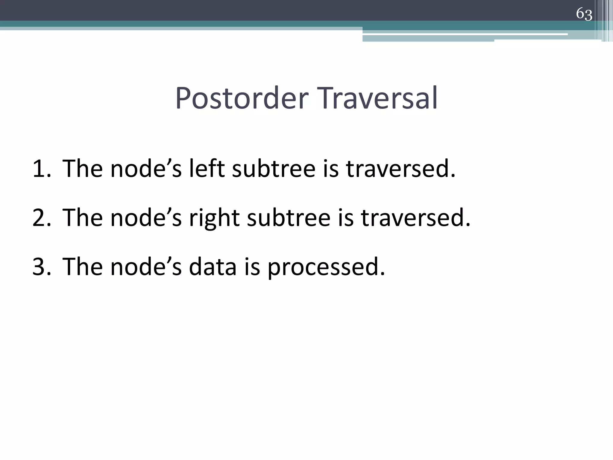 63
Postorder Traversal
1. The node’s left subtree is traversed.
2. The node’s right subtree is traversed.
3. The node’s data is processed.
 