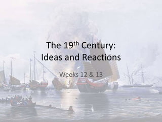 The 19th Century:
Ideas and Reactions
Weeks 12 & 13
 