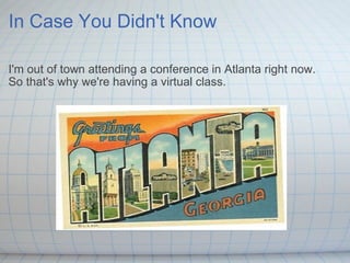 In Case You Didn't Know I'm out of town attending a conference in Atlanta right now. So that's why we're having a virtual class. 