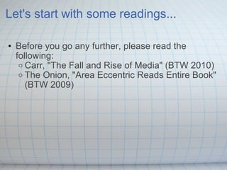 Let's start with some readings... Before you go any further, please read the following: Carr, "The Fall and Rise of Media" (BTW 2010) The Onion, "Area Eccentric Reads Entire Book" (BTW 2009) 